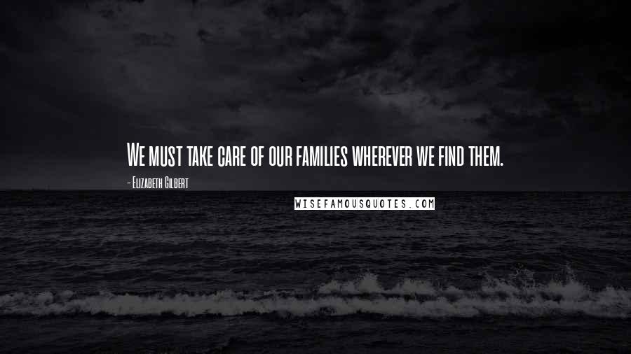 Elizabeth Gilbert Quotes: We must take care of our families wherever we find them.