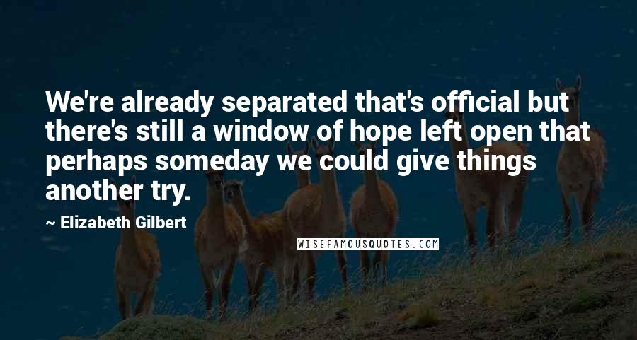 Elizabeth Gilbert Quotes: We're already separated that's official but there's still a window of hope left open that perhaps someday we could give things another try.