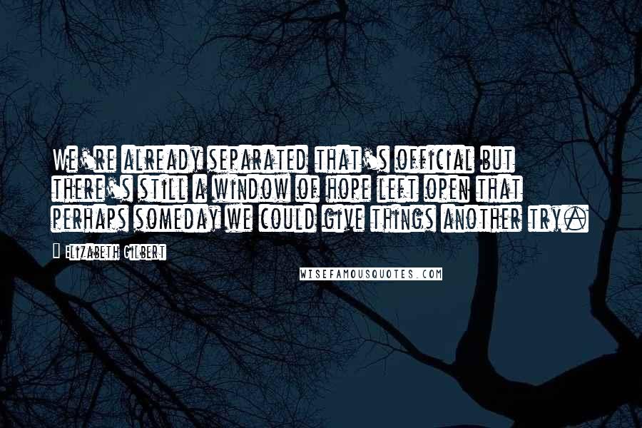 Elizabeth Gilbert Quotes: We're already separated that's official but there's still a window of hope left open that perhaps someday we could give things another try.