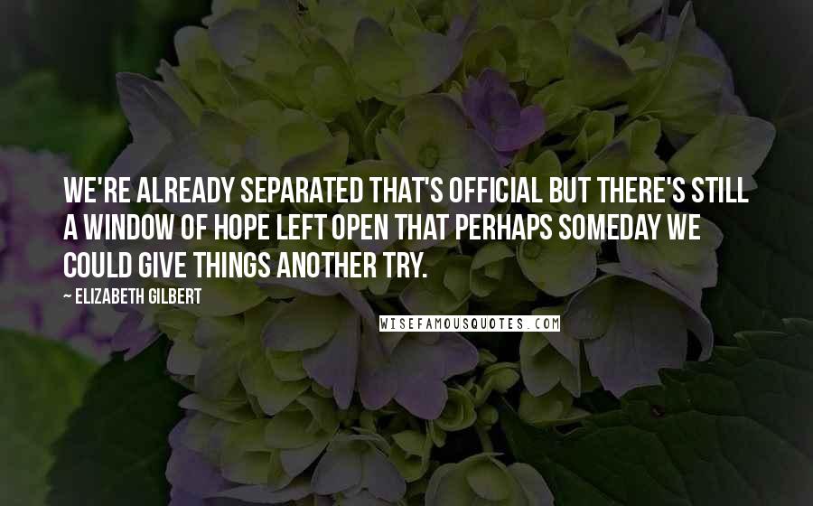 Elizabeth Gilbert Quotes: We're already separated that's official but there's still a window of hope left open that perhaps someday we could give things another try.