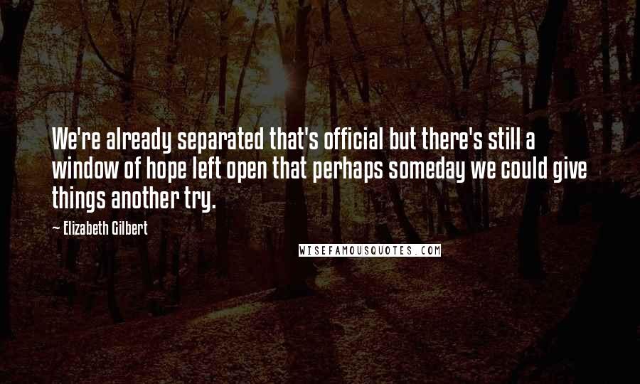 Elizabeth Gilbert Quotes: We're already separated that's official but there's still a window of hope left open that perhaps someday we could give things another try.