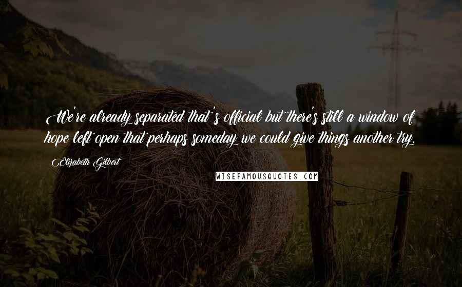 Elizabeth Gilbert Quotes: We're already separated that's official but there's still a window of hope left open that perhaps someday we could give things another try.