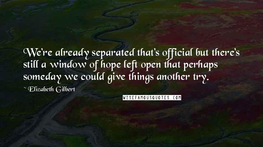 Elizabeth Gilbert Quotes: We're already separated that's official but there's still a window of hope left open that perhaps someday we could give things another try.