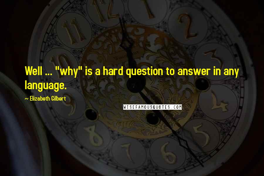 Elizabeth Gilbert Quotes: Well ... "why" is a hard question to answer in any language.