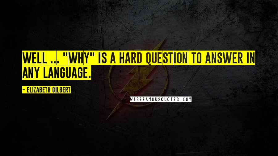 Elizabeth Gilbert Quotes: Well ... "why" is a hard question to answer in any language.