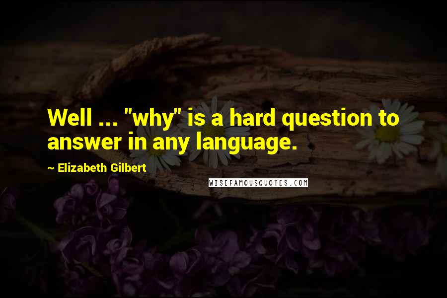 Elizabeth Gilbert Quotes: Well ... "why" is a hard question to answer in any language.