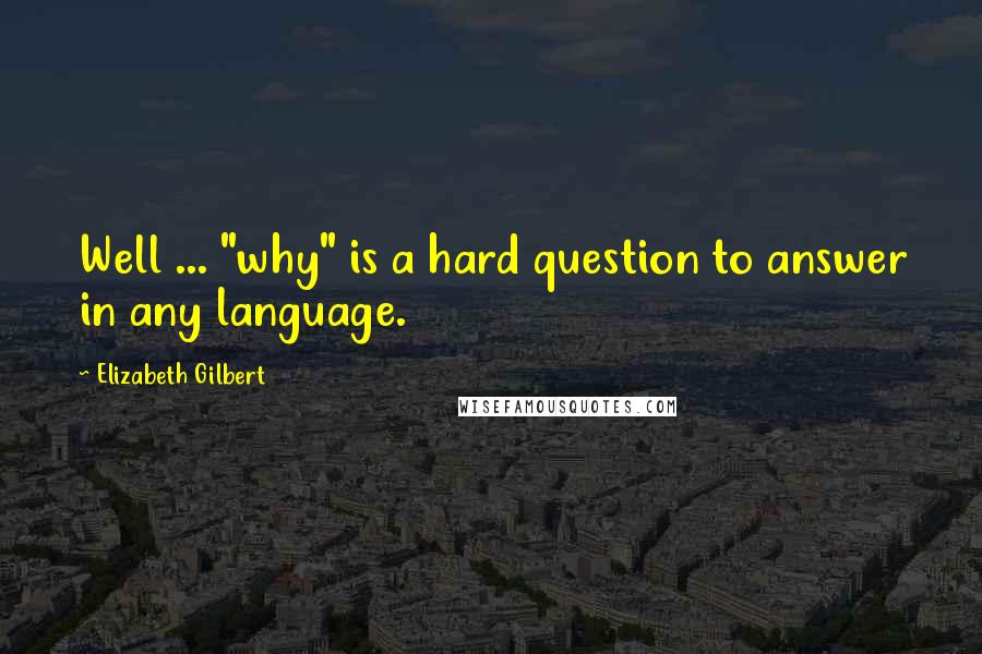 Elizabeth Gilbert Quotes: Well ... "why" is a hard question to answer in any language.