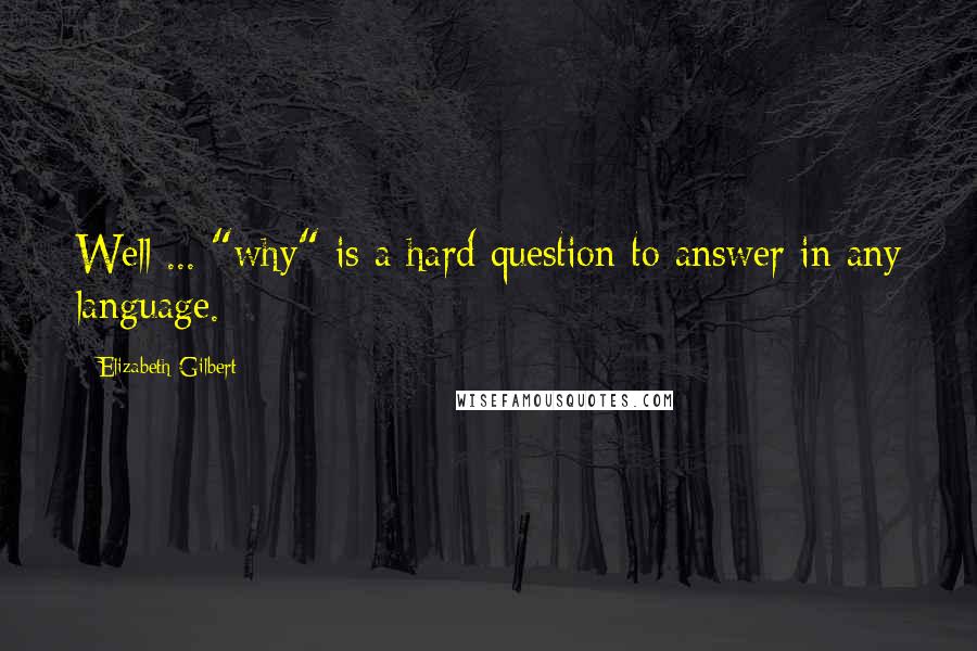 Elizabeth Gilbert Quotes: Well ... "why" is a hard question to answer in any language.