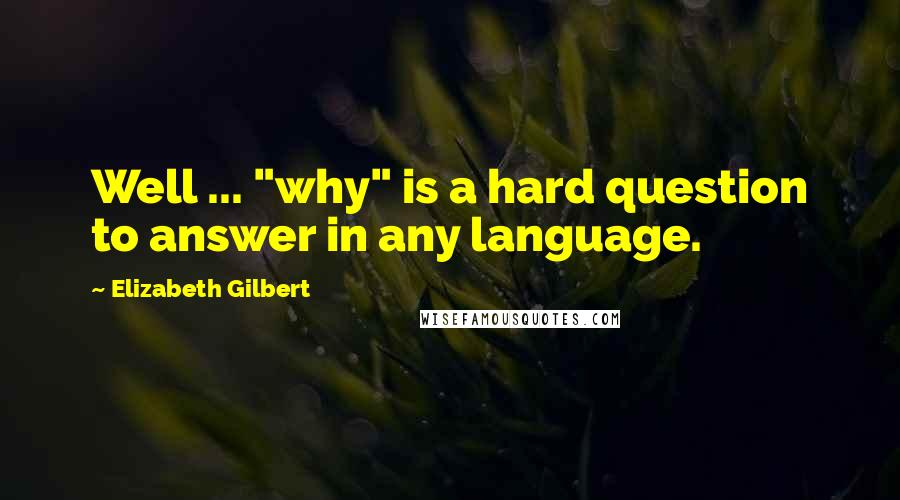 Elizabeth Gilbert Quotes: Well ... "why" is a hard question to answer in any language.