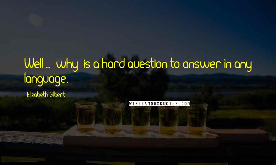 Elizabeth Gilbert Quotes: Well ... "why" is a hard question to answer in any language.