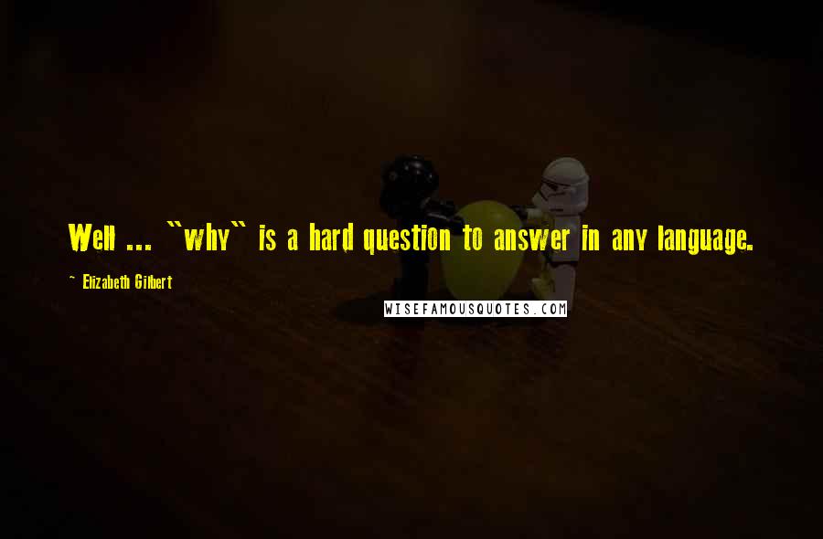 Elizabeth Gilbert Quotes: Well ... "why" is a hard question to answer in any language.