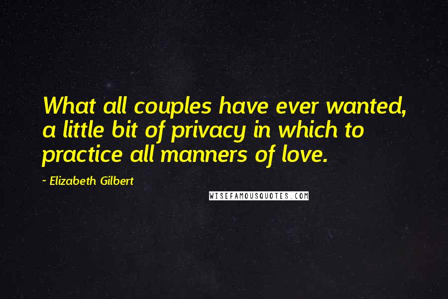 Elizabeth Gilbert Quotes: What all couples have ever wanted, a little bit of privacy in which to practice all manners of love.