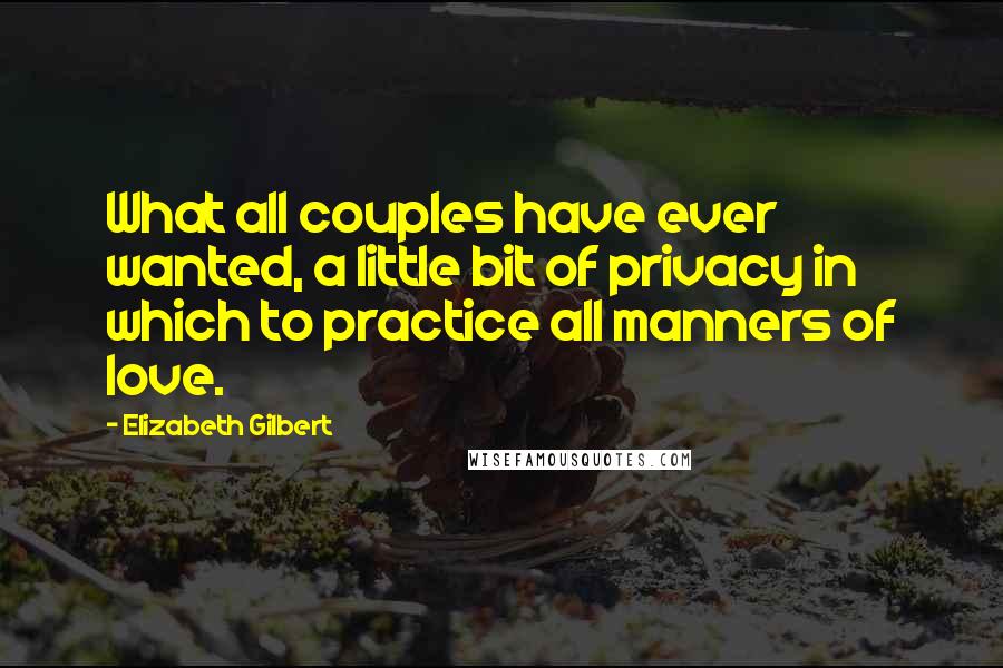 Elizabeth Gilbert Quotes: What all couples have ever wanted, a little bit of privacy in which to practice all manners of love.