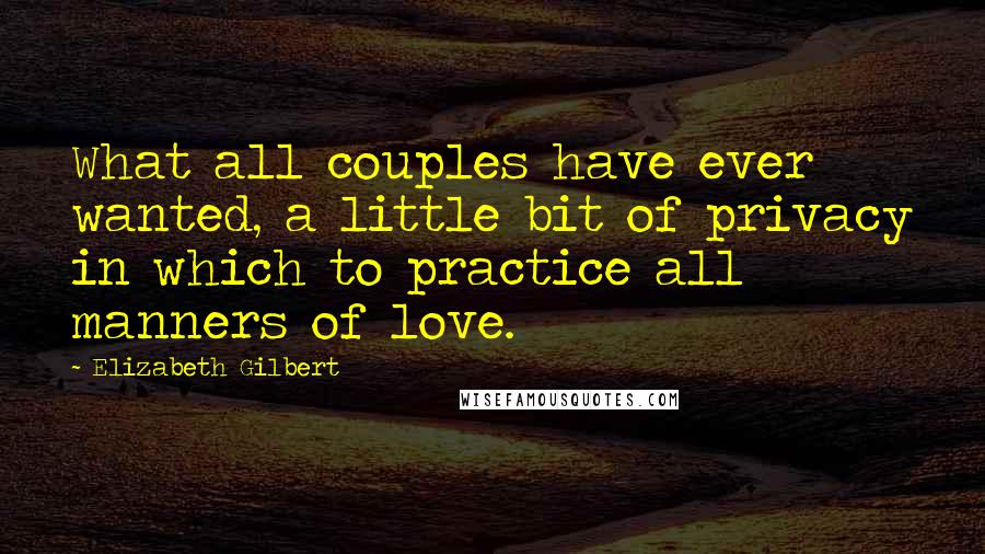 Elizabeth Gilbert Quotes: What all couples have ever wanted, a little bit of privacy in which to practice all manners of love.