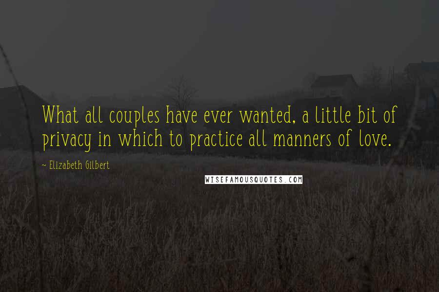 Elizabeth Gilbert Quotes: What all couples have ever wanted, a little bit of privacy in which to practice all manners of love.