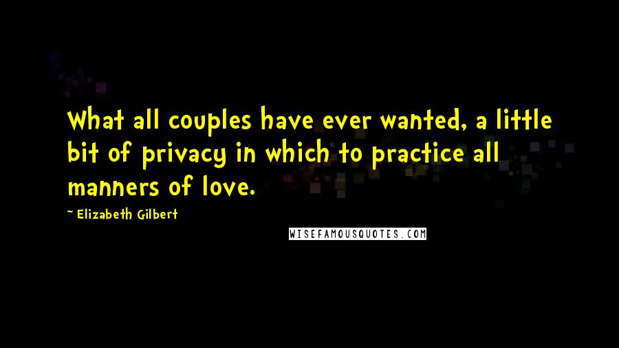 Elizabeth Gilbert Quotes: What all couples have ever wanted, a little bit of privacy in which to practice all manners of love.