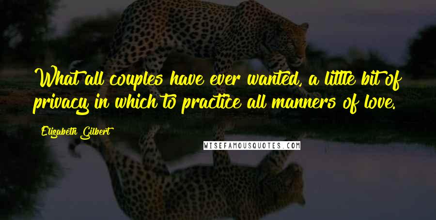 Elizabeth Gilbert Quotes: What all couples have ever wanted, a little bit of privacy in which to practice all manners of love.