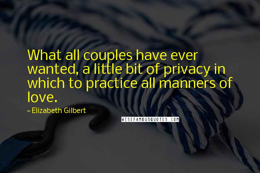 Elizabeth Gilbert Quotes: What all couples have ever wanted, a little bit of privacy in which to practice all manners of love.