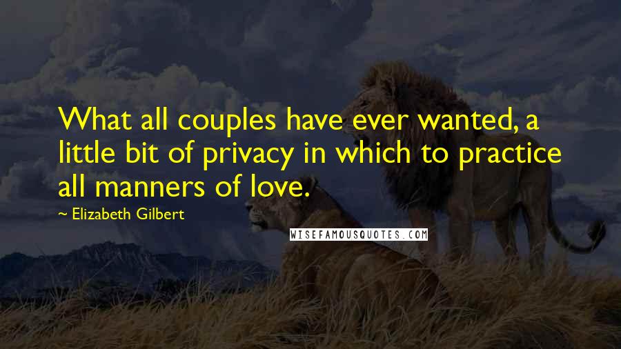 Elizabeth Gilbert Quotes: What all couples have ever wanted, a little bit of privacy in which to practice all manners of love.
