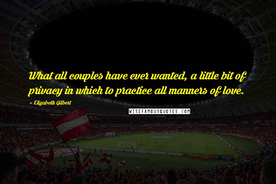 Elizabeth Gilbert Quotes: What all couples have ever wanted, a little bit of privacy in which to practice all manners of love.