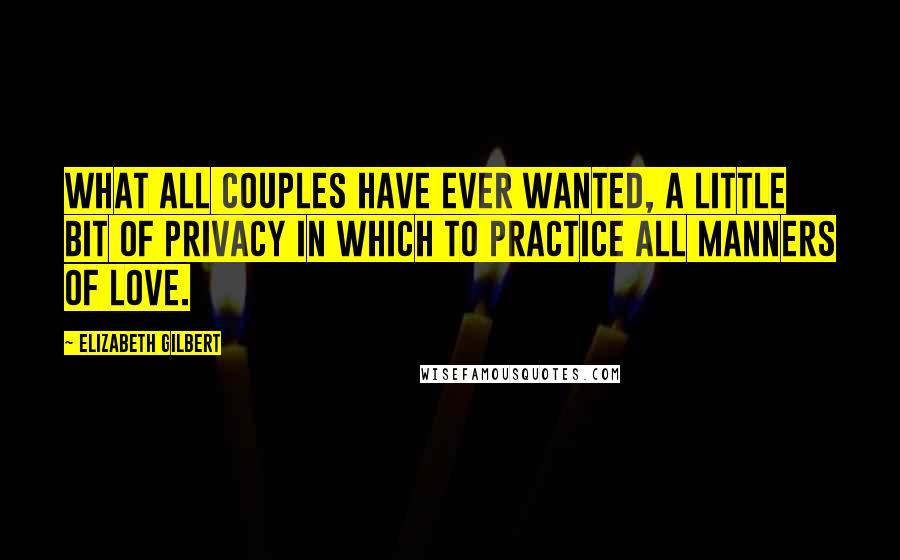 Elizabeth Gilbert Quotes: What all couples have ever wanted, a little bit of privacy in which to practice all manners of love.