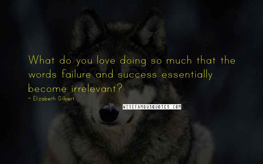 Elizabeth Gilbert Quotes: What do you love doing so much that the words failure and success essentially become irrelevant?