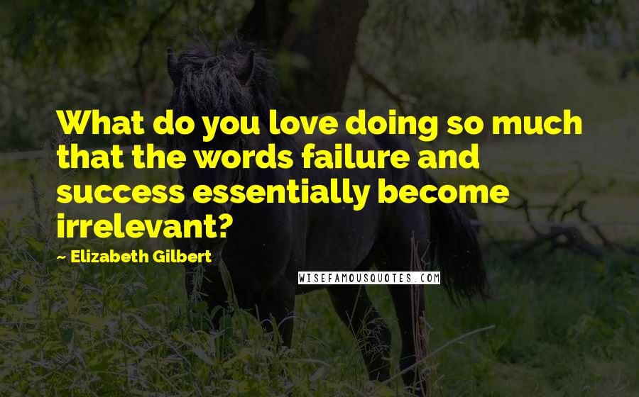 Elizabeth Gilbert Quotes: What do you love doing so much that the words failure and success essentially become irrelevant?