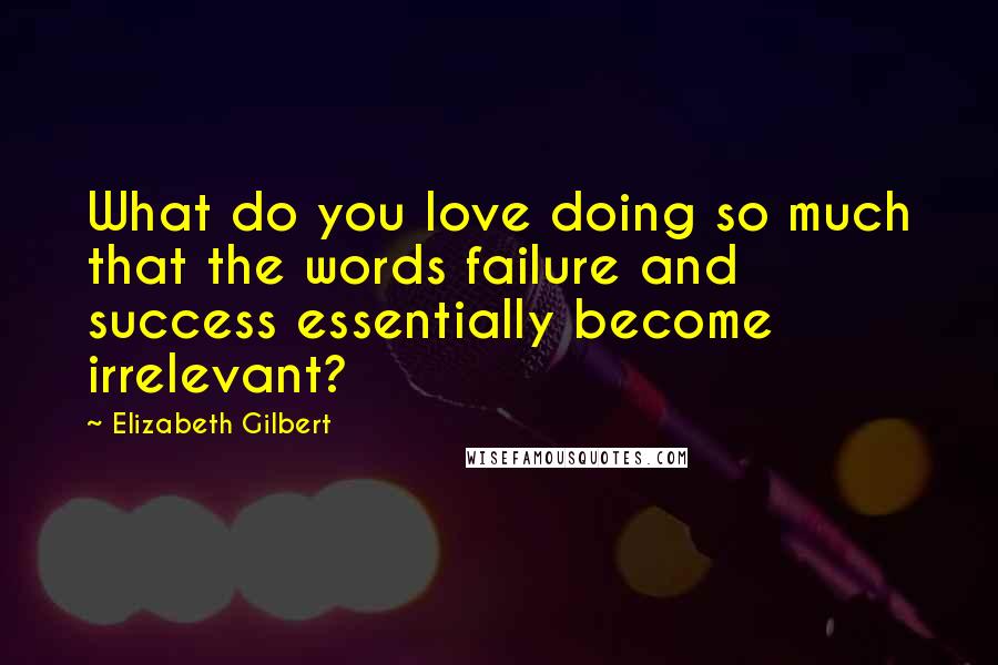 Elizabeth Gilbert Quotes: What do you love doing so much that the words failure and success essentially become irrelevant?