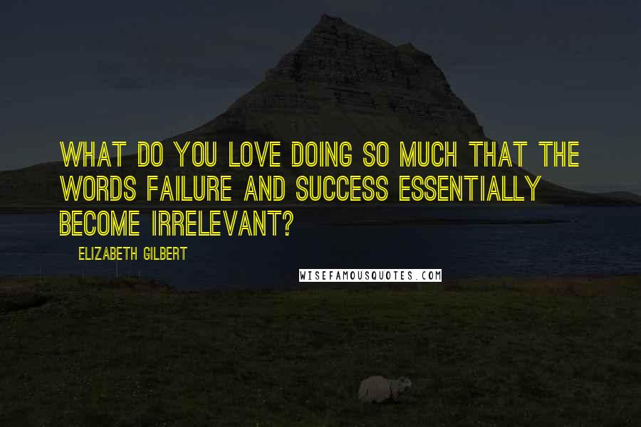 Elizabeth Gilbert Quotes: What do you love doing so much that the words failure and success essentially become irrelevant?