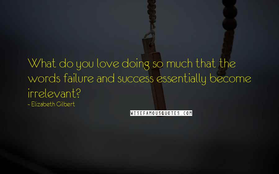 Elizabeth Gilbert Quotes: What do you love doing so much that the words failure and success essentially become irrelevant?