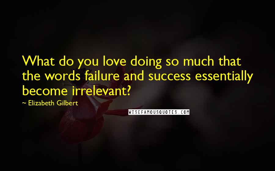 Elizabeth Gilbert Quotes: What do you love doing so much that the words failure and success essentially become irrelevant?