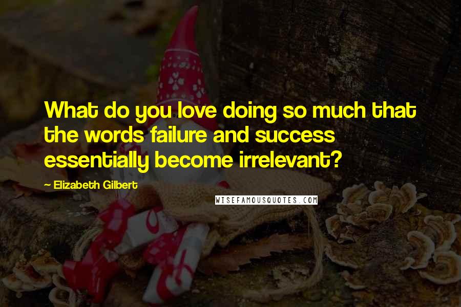 Elizabeth Gilbert Quotes: What do you love doing so much that the words failure and success essentially become irrelevant?