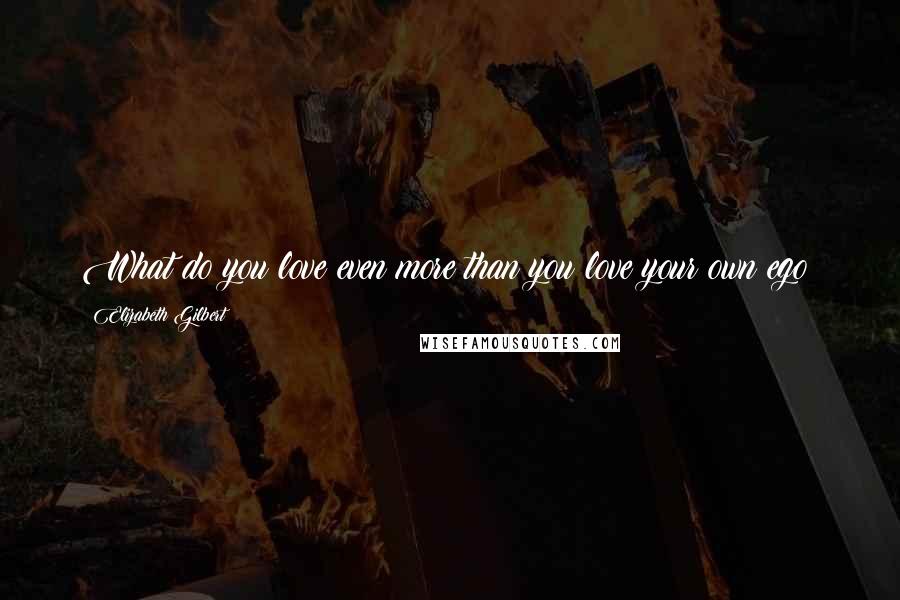 Elizabeth Gilbert Quotes: What do you love even more than you love your own ego?