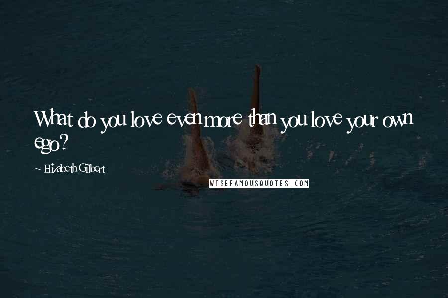 Elizabeth Gilbert Quotes: What do you love even more than you love your own ego?
