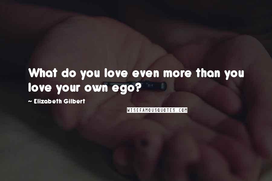 Elizabeth Gilbert Quotes: What do you love even more than you love your own ego?