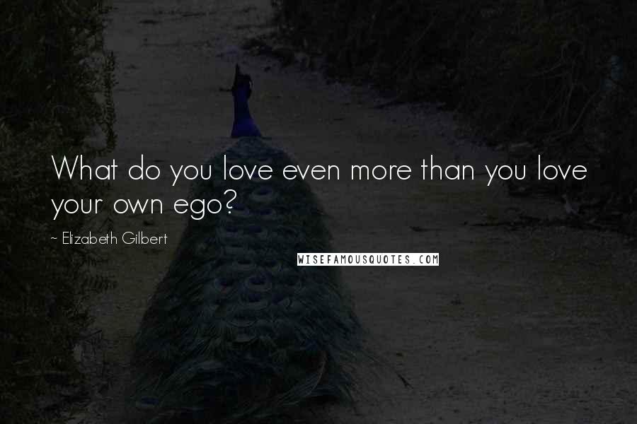 Elizabeth Gilbert Quotes: What do you love even more than you love your own ego?