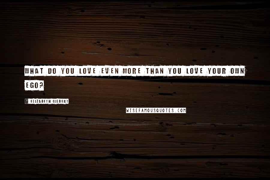 Elizabeth Gilbert Quotes: What do you love even more than you love your own ego?