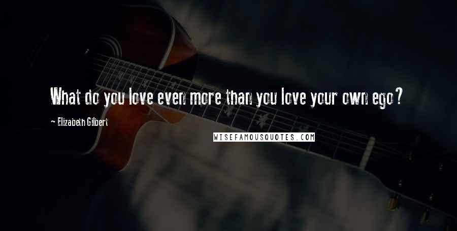Elizabeth Gilbert Quotes: What do you love even more than you love your own ego?