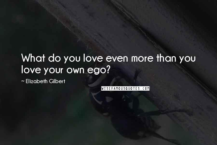 Elizabeth Gilbert Quotes: What do you love even more than you love your own ego?