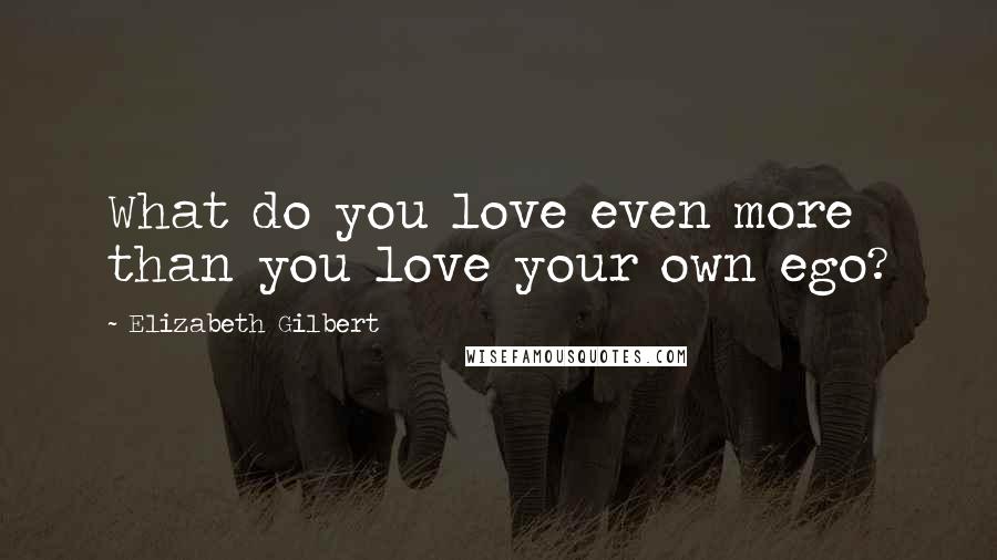 Elizabeth Gilbert Quotes: What do you love even more than you love your own ego?