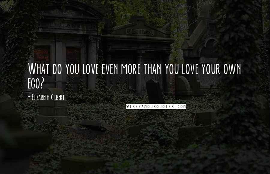 Elizabeth Gilbert Quotes: What do you love even more than you love your own ego?