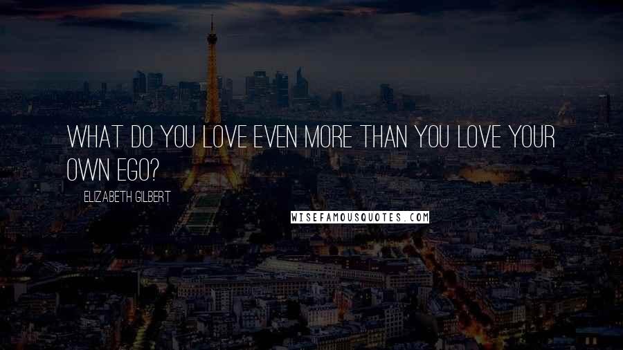 Elizabeth Gilbert Quotes: What do you love even more than you love your own ego?