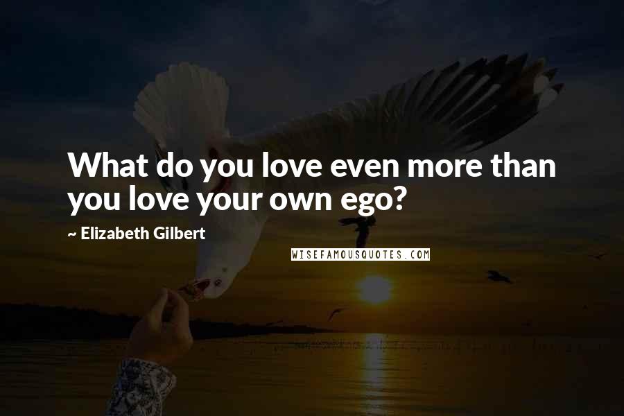 Elizabeth Gilbert Quotes: What do you love even more than you love your own ego?