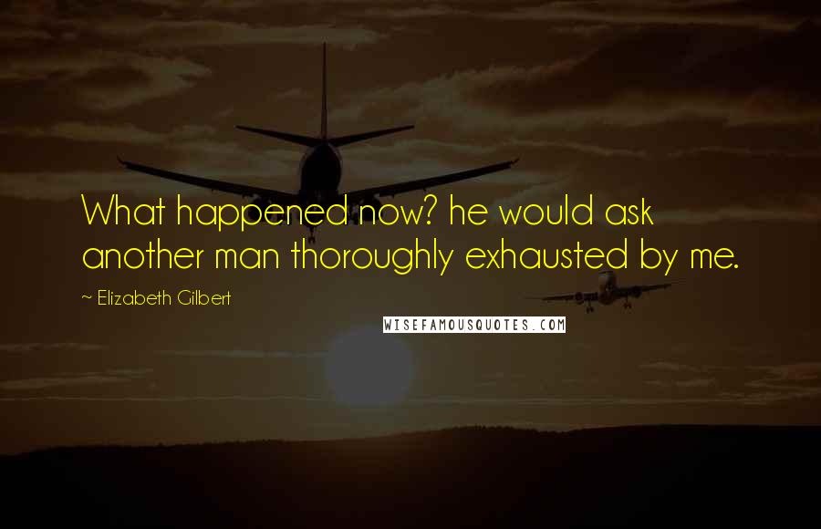 Elizabeth Gilbert Quotes: What happened now? he would ask  another man thoroughly exhausted by me.