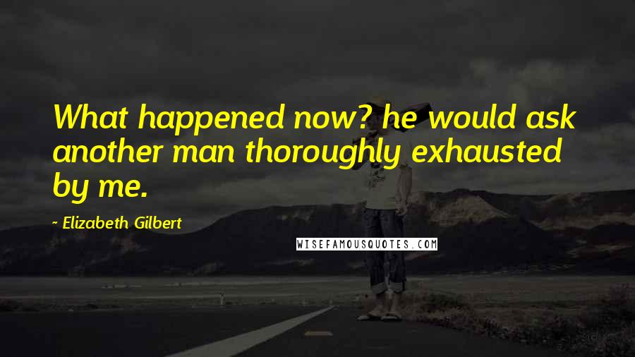 Elizabeth Gilbert Quotes: What happened now? he would ask  another man thoroughly exhausted by me.