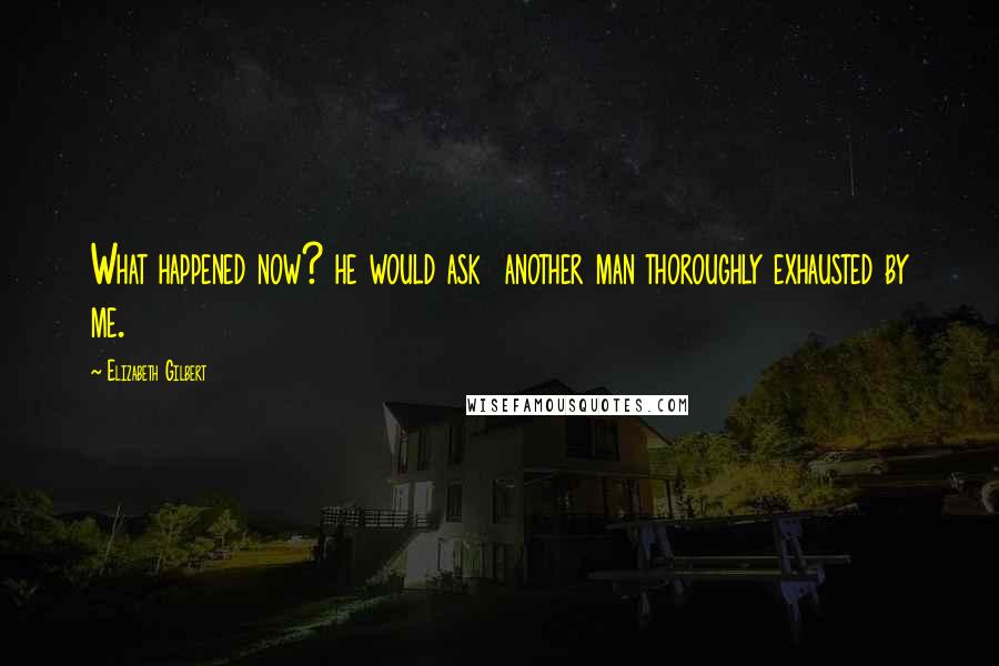 Elizabeth Gilbert Quotes: What happened now? he would ask  another man thoroughly exhausted by me.