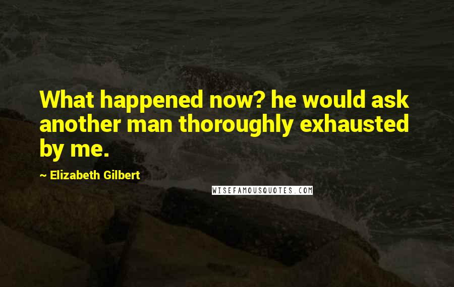 Elizabeth Gilbert Quotes: What happened now? he would ask  another man thoroughly exhausted by me.