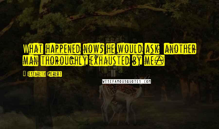 Elizabeth Gilbert Quotes: What happened now? he would ask  another man thoroughly exhausted by me.