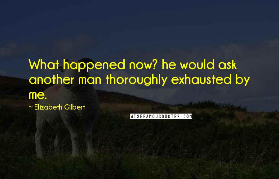 Elizabeth Gilbert Quotes: What happened now? he would ask  another man thoroughly exhausted by me.