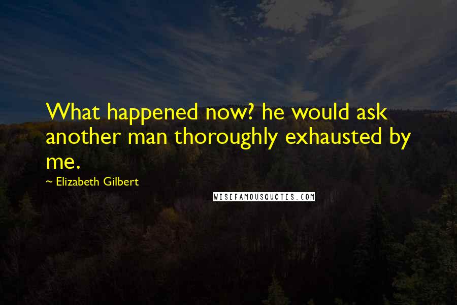 Elizabeth Gilbert Quotes: What happened now? he would ask  another man thoroughly exhausted by me.